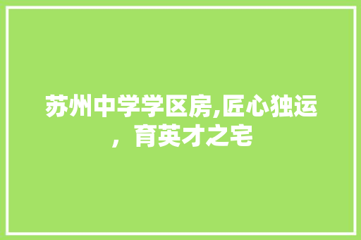 苏州中学学区房,匠心独运，育英才之宅
