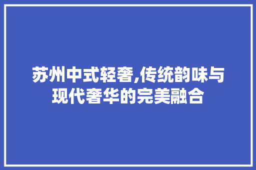苏州中式轻奢,传统韵味与现代奢华的完美融合