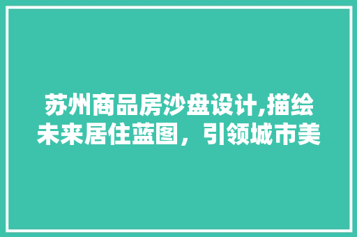 苏州商品房沙盘设计,描绘未来居住蓝图，引领城市美好生活