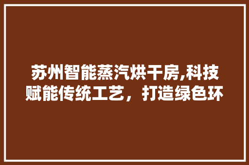 苏州智能蒸汽烘干房,科技赋能传统工艺，打造绿色环保新标杆