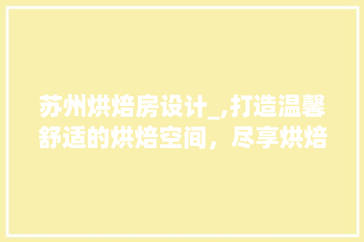 苏州烘焙房设计_,打造温馨舒适的烘焙空间，尽享烘焙艺术之美