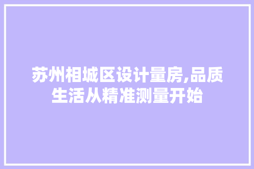 苏州相城区设计量房,品质生活从精准测量开始