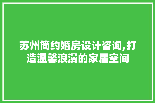 苏州简约婚房设计咨询,打造温馨浪漫的家居空间