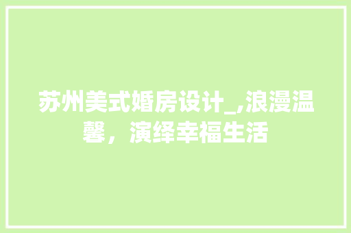 苏州美式婚房设计_,浪漫温馨，演绎幸福生活