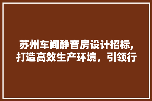 苏州车间静音房设计招标,打造高效生产环境，引领行业新标准