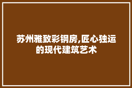 苏州雅致彩钢房,匠心独运的现代建筑艺术