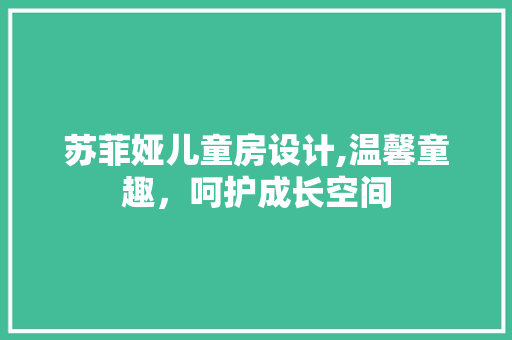 苏菲娅儿童房设计,温馨童趣，呵护成长空间