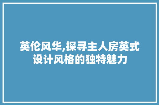 英伦风华,探寻主人房英式设计风格的独特魅力