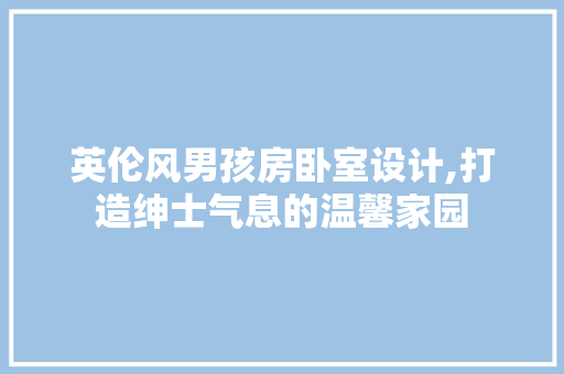 英伦风男孩房卧室设计,打造绅士气息的温馨家园