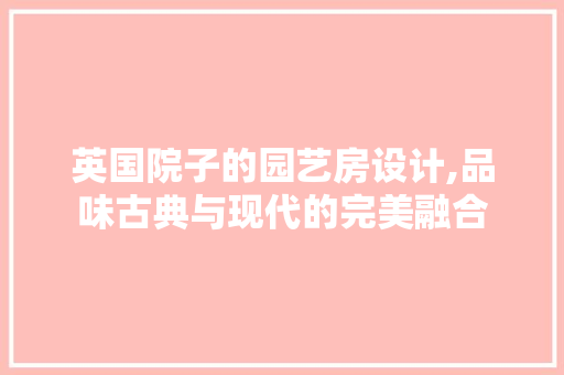 英国院子的园艺房设计,品味古典与现代的完美融合
