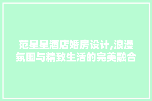 范星星酒店婚房设计,浪漫氛围与精致生活的完美融合