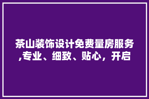 茶山装饰设计免费量房服务,专业、细致、贴心，开启美好家居生活