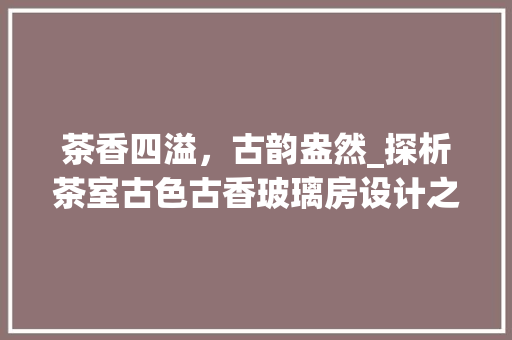 茶香四溢，古韵盎然_探析茶室古色古香玻璃房设计之美
