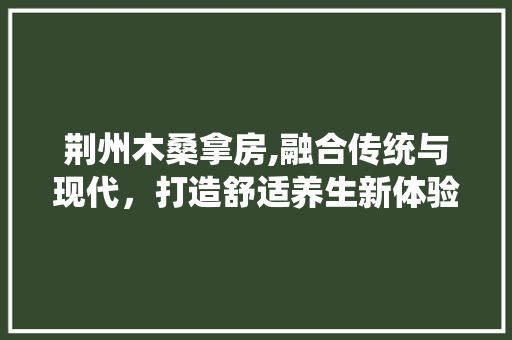 荆州木桑拿房,融合传统与现代，打造舒适养生新体验