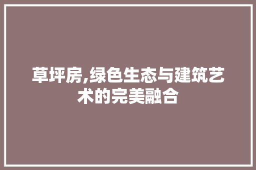 草坪房,绿色生态与建筑艺术的完美融合