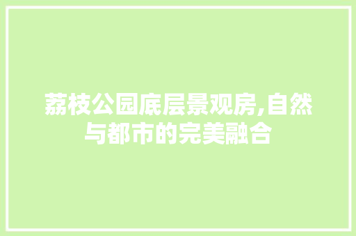 荔枝公园底层景观房,自然与都市的完美融合