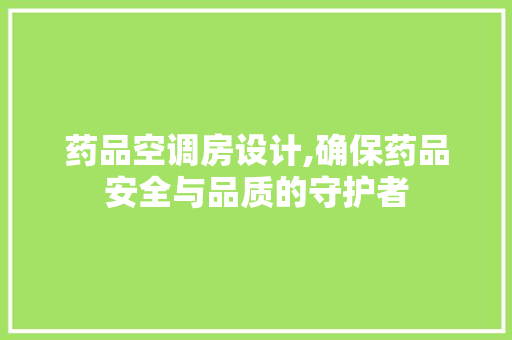 药品空调房设计,确保药品安全与品质的守护者