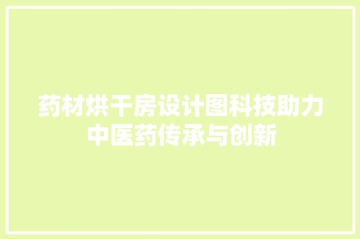 药材烘干房设计图科技助力中医药传承与创新