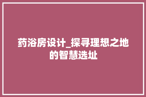 药浴房设计_探寻理想之地的智慧选址