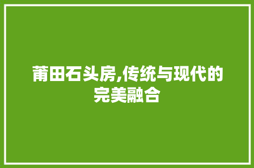 莆田石头房,传统与现代的完美融合