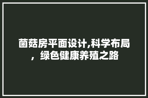 菌菇房平面设计,科学布局，绿色健康养殖之路