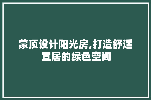 蒙顶设计阳光房,打造舒适宜居的绿色空间