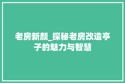 老房新颜_探秘老房改造亭子的魅力与智慧
