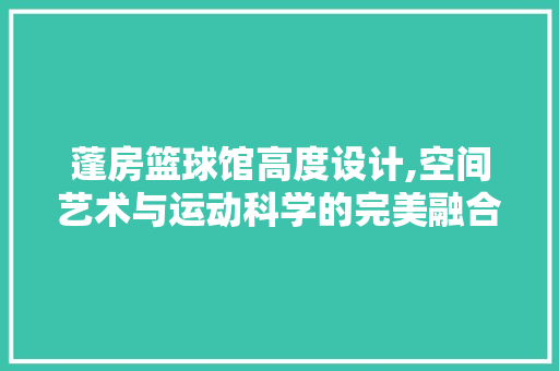 蓬房篮球馆高度设计,空间艺术与运动科学的完美融合