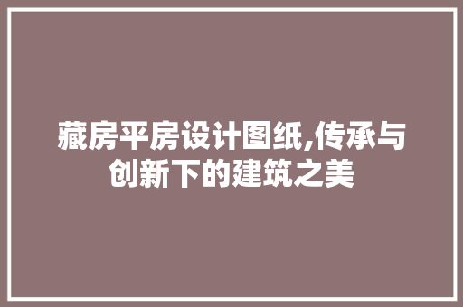 藏房平房设计图纸,传承与创新下的建筑之美