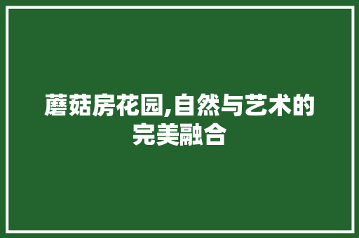 蘑菇房花园,自然与艺术的完美融合