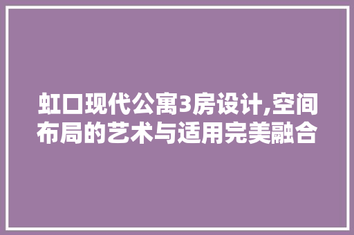 虹口现代公寓3房设计,空间布局的艺术与适用完美融合