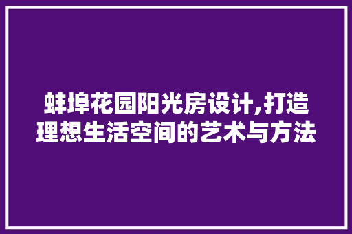蚌埠花园阳光房设计,打造理想生活空间的艺术与方法