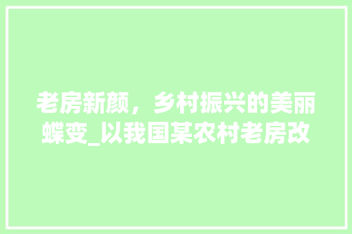 老房新颜，乡村振兴的美丽蝶变_以我国某农村老房改造例子为鉴