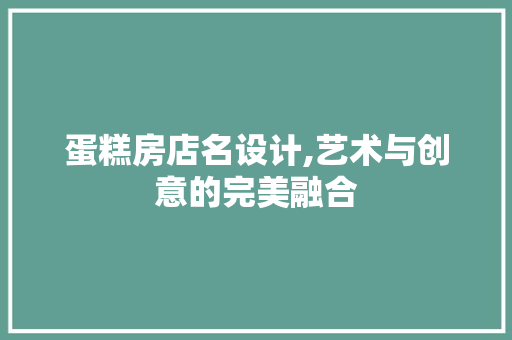 蛋糕房店名设计,艺术与创意的完美融合