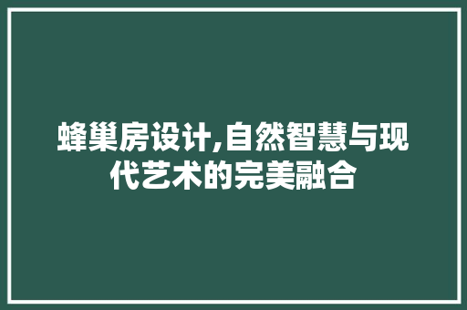 蜂巢房设计,自然智慧与现代艺术的完美融合