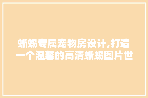蜥蜴专属宠物房设计,打造一个温馨的高清蜥蜴图片世界