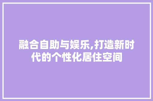 融合自助与娱乐,打造新时代的个性化居住空间
