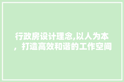行政房设计理念,以人为本，打造高效和谐的工作空间