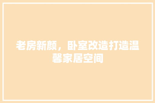 老房新颜，卧室改造打造温馨家居空间