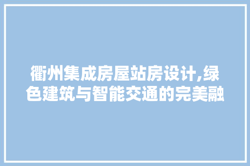 衢州集成房屋站房设计,绿色建筑与智能交通的完美融合