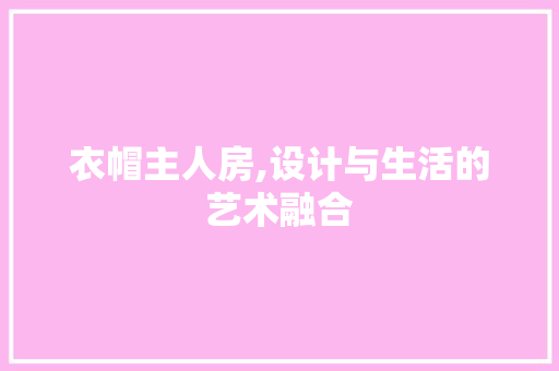 衣帽主人房,设计与生活的艺术融合