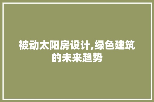 被动太阳房设计,绿色建筑的未来趋势