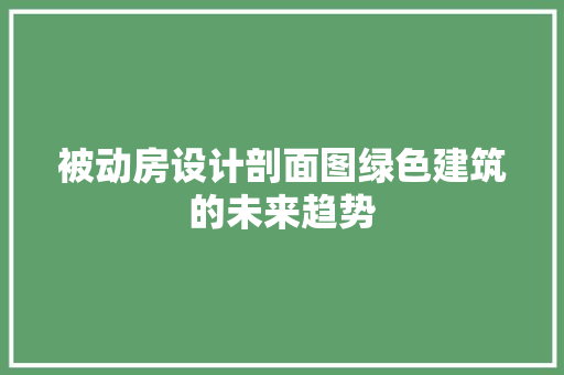 被动房设计剖面图绿色建筑的未来趋势