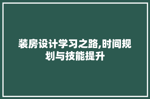 装房设计学习之路,时间规划与技能提升