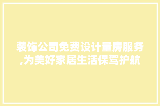 装饰公司免费设计量房服务,为美好家居生活保驾护航