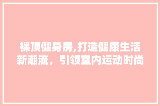 裸顶健身房,打造健康生活新潮流，引领室内运动时尚