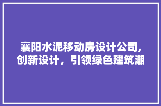 襄阳水泥移动房设计公司,创新设计，引领绿色建筑潮流