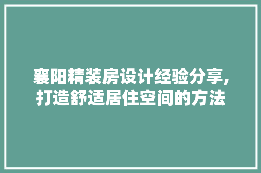 襄阳精装房设计经验分享,打造舒适居住空间的方法