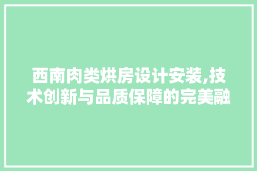 西南肉类烘房设计安装,技术创新与品质保障的完美融合