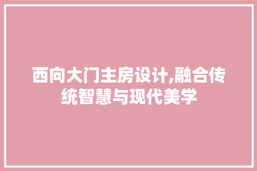 西向大门主房设计,融合传统智慧与现代美学